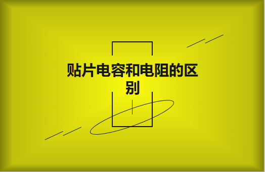 貼片電阻和貼片電容的區(qū)別有哪些？